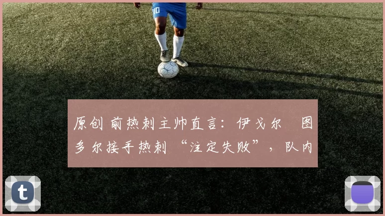 原创 前热刺主帅直言:伊戈尔・图多尔接手热刺 “注定失败”,队内氛围 “ toxic 至极”