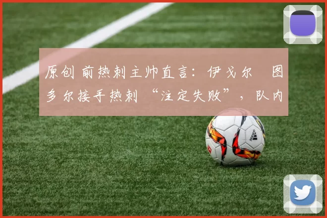 原创 前热刺主帅直言：伊戈尔・图多尔接手热刺 “注定失败”，队内氛围 “ toxic 至极”