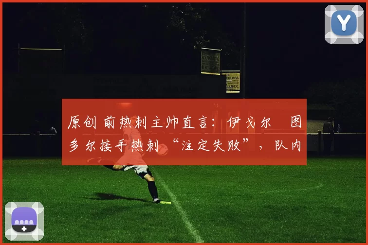 原创 前热刺主帅直言:伊戈尔・图多尔接手热刺 “注定失败”,队内氛围 “ toxic 至极”