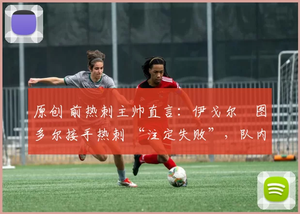原创 前热刺主帅直言：伊戈尔・图多尔接手热刺 “注定失败”，队内氛围 “ toxic 至极”