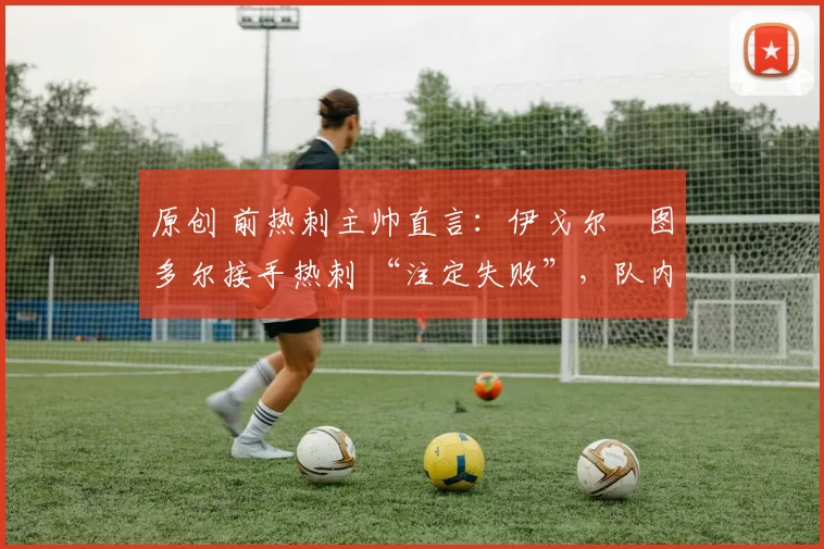 原创 前热刺主帅直言：伊戈尔・图多尔接手热刺 “注定失败”，队内氛围 “ toxic 至极”