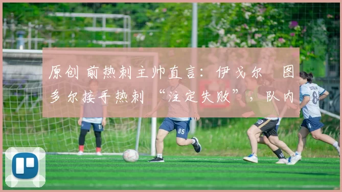 原创 前热刺主帅直言:伊戈尔・图多尔接手热刺 “注定失败”,队内氛围 “ toxic 至极”