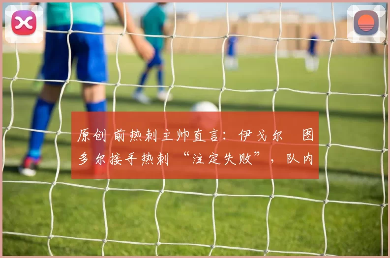 原创 前热刺主帅直言:伊戈尔・图多尔接手热刺 “注定失败”,队内氛围 “ toxic 至极”