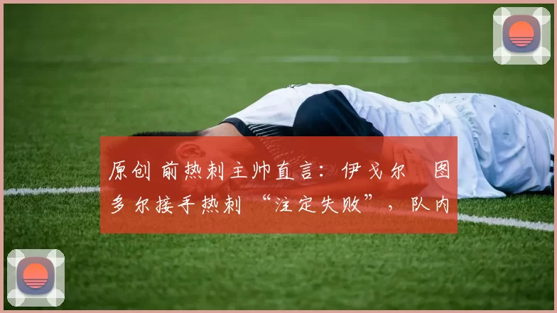 原创 前热刺主帅直言：伊戈尔・图多尔接手热刺 “注定失败”，队内氛围 “ toxic 至极”