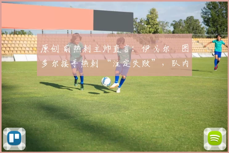 原创 前热刺主帅直言：伊戈尔・图多尔接手热刺 “注定失败”，队内氛围 “ toxic 至极”