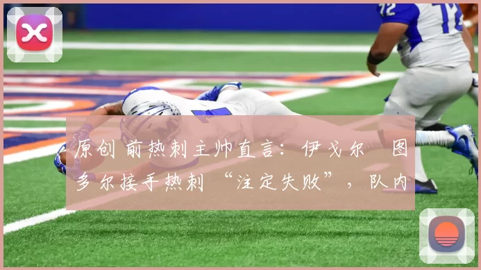 原创 前热刺主帅直言：伊戈尔・图多尔接手热刺 “注定失败”，队内氛围 “ toxic 至极”