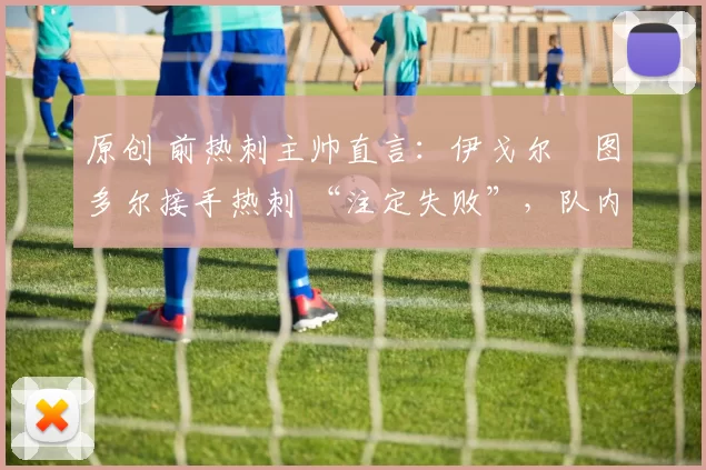 原创 前热刺主帅直言：伊戈尔・图多尔接手热刺 “注定失败”，队内氛围 “ toxic 至极”