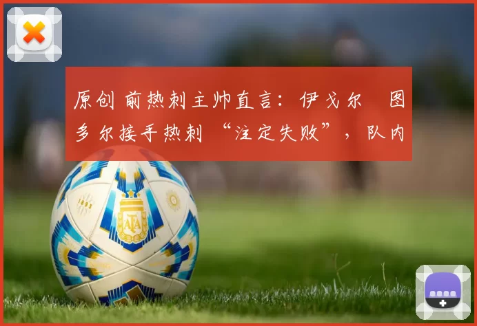 原创 前热刺主帅直言：伊戈尔・图多尔接手热刺 “注定失败”，队内氛围 “ toxic 至极”