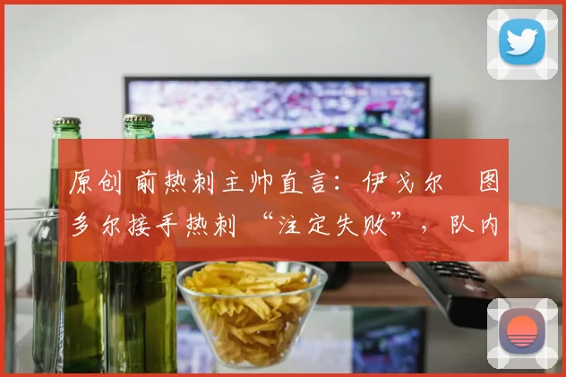 原创 前热刺主帅直言：伊戈尔・图多尔接手热刺 “注定失败”，队内氛围 “ toxic 至极”