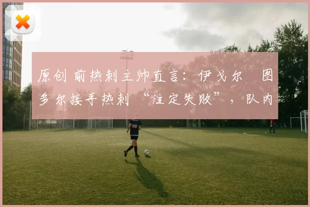 原创 前热刺主帅直言：伊戈尔・图多尔接手热刺 “注定失败”，队内氛围 “ toxic 至极”