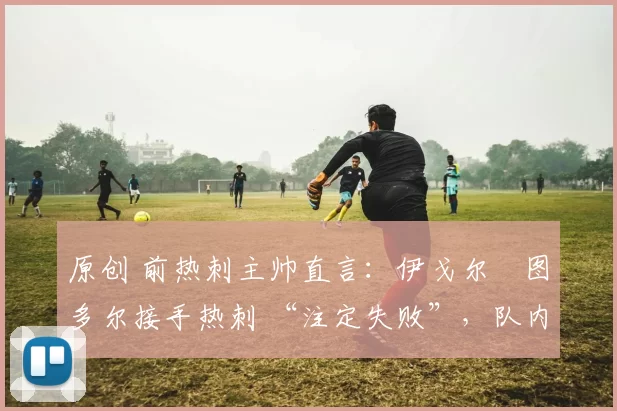 原创 前热刺主帅直言：伊戈尔・图多尔接手热刺 “注定失败”，队内氛围 “ toxic 至极”