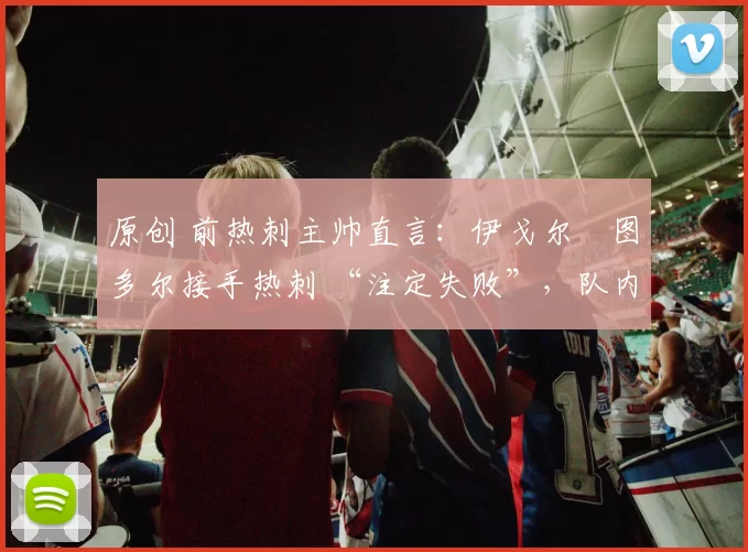 原创 前热刺主帅直言：伊戈尔・图多尔接手热刺 “注定失败”，队内氛围 “ toxic 至极”