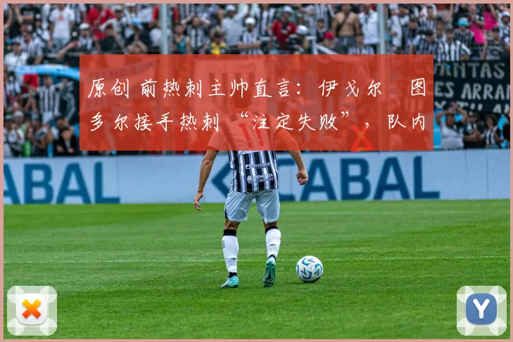 原创 前热刺主帅直言:伊戈尔・图多尔接手热刺 “注定失败”,队内氛围 “ toxic 至极”