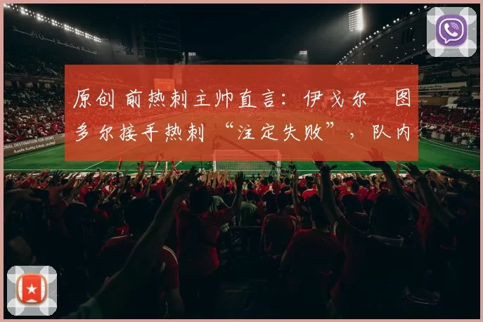 原创 前热刺主帅直言：伊戈尔・图多尔接手热刺 “注定失败”，队内氛围 “ toxic 至极”