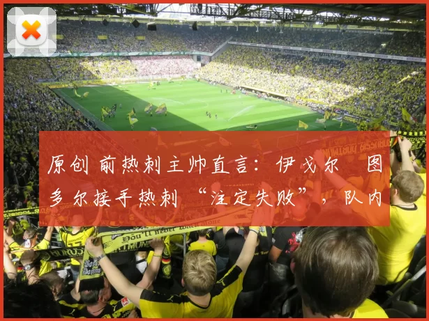 原创 前热刺主帅直言：伊戈尔・图多尔接手热刺 “注定失败”，队内氛围 “ toxic 至极”