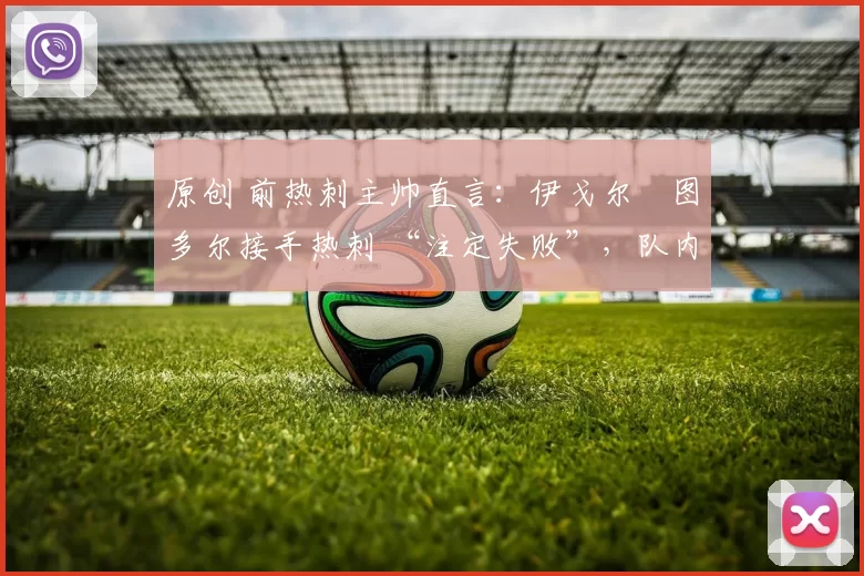 原创 前热刺主帅直言：伊戈尔・图多尔接手热刺 “注定失败”，队内氛围 “ toxic 至极”