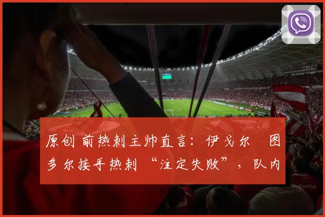 原创 前热刺主帅直言：伊戈尔・图多尔接手热刺 “注定失败”，队内氛围 “ toxic 至极”