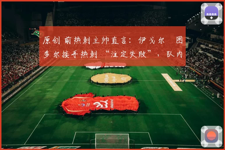原创 前热刺主帅直言：伊戈尔・图多尔接手热刺 “注定失败”，队内氛围 “ toxic 至极”