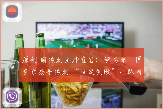 原创 前热刺主帅直言:伊戈尔・图多尔接手热刺 “注定失败”,队内氛围 “ toxic 至极”