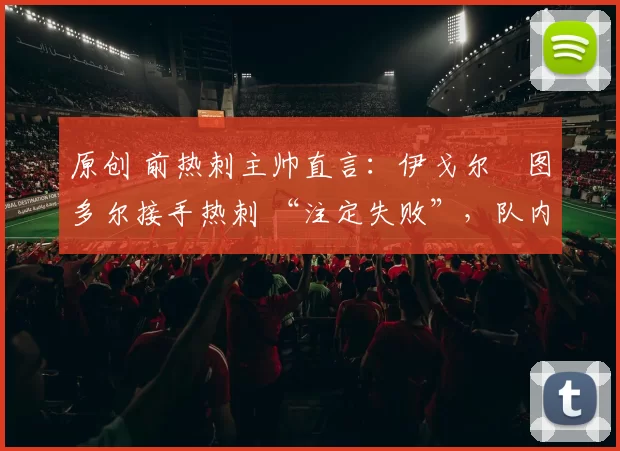 原创 前热刺主帅直言：伊戈尔・图多尔接手热刺 “注定失败”，队内氛围 “ toxic 至极”