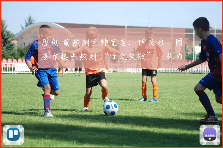 原创 前热刺主帅直言:伊戈尔・图多尔接手热刺 “注定失败”,队内氛围 “ toxic 至极”