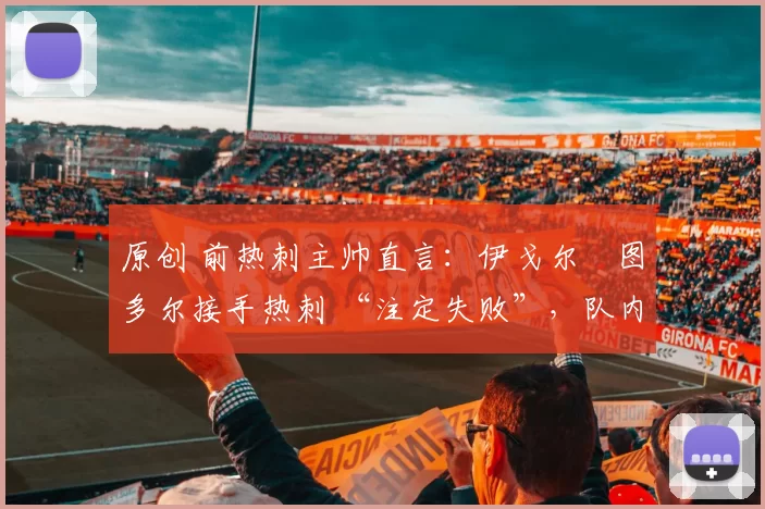 原创 前热刺主帅直言:伊戈尔・图多尔接手热刺 “注定失败”,队内氛围 “ toxic 至极”