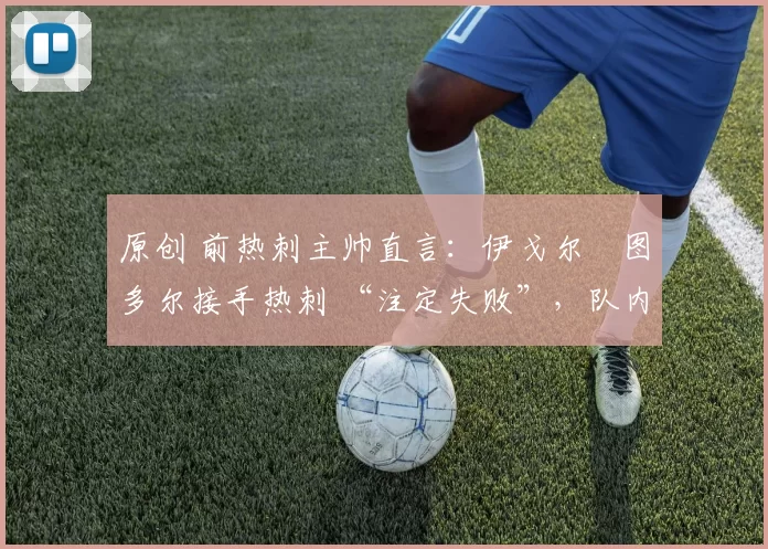 原创 前热刺主帅直言:伊戈尔・图多尔接手热刺 “注定失败”,队内氛围 “ toxic 至极”