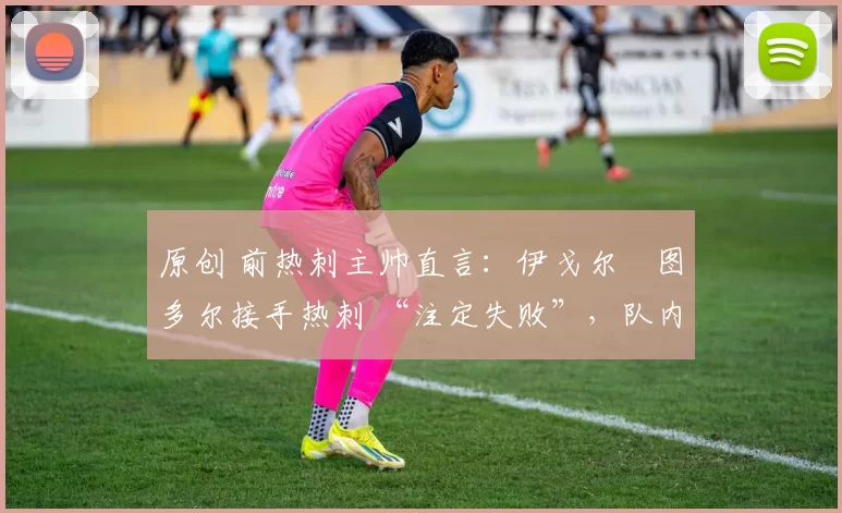 原创 前热刺主帅直言：伊戈尔・图多尔接手热刺 “注定失败”，队内氛围 “ toxic 至极”
