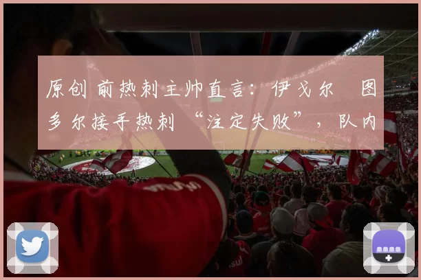 原创 前热刺主帅直言：伊戈尔・图多尔接手热刺 “注定失败”，队内氛围 “ toxic 至极”