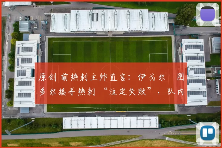 原创 前热刺主帅直言：伊戈尔・图多尔接手热刺 “注定失败”，队内氛围 “ toxic 至极”