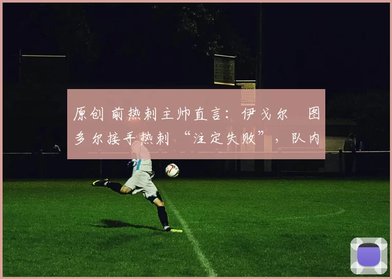 原创 前热刺主帅直言：伊戈尔・图多尔接手热刺 “注定失败”，队内氛围 “ toxic 至极”