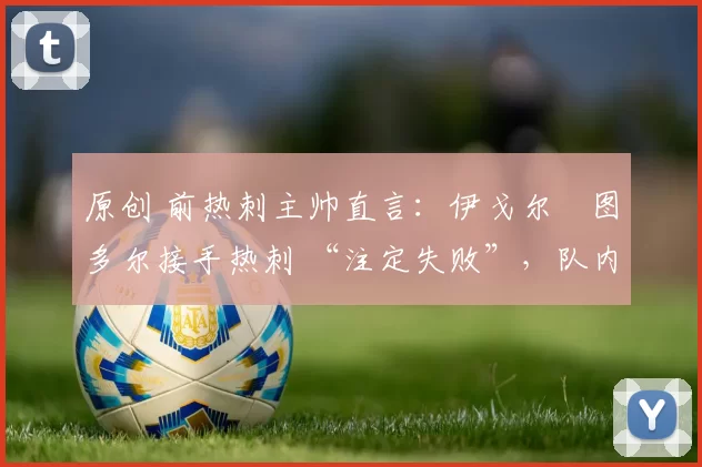 原创 前热刺主帅直言：伊戈尔・图多尔接手热刺 “注定失败”，队内氛围 “ toxic 至极”