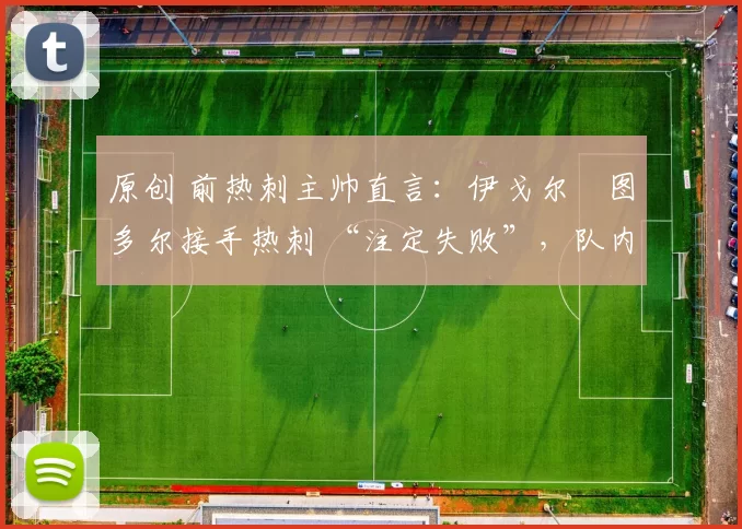 原创 前热刺主帅直言：伊戈尔・图多尔接手热刺 “注定失败”，队内氛围 “ toxic 至极”