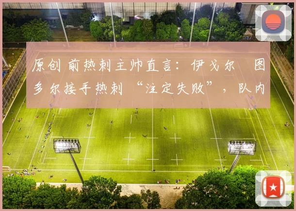 原创 前热刺主帅直言：伊戈尔・图多尔接手热刺 “注定失败”，队内氛围 “ toxic 至极”