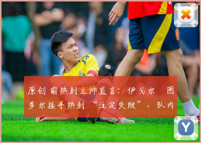 原创 前热刺主帅直言:伊戈尔・图多尔接手热刺 “注定失败”,队内氛围 “ toxic 至极”