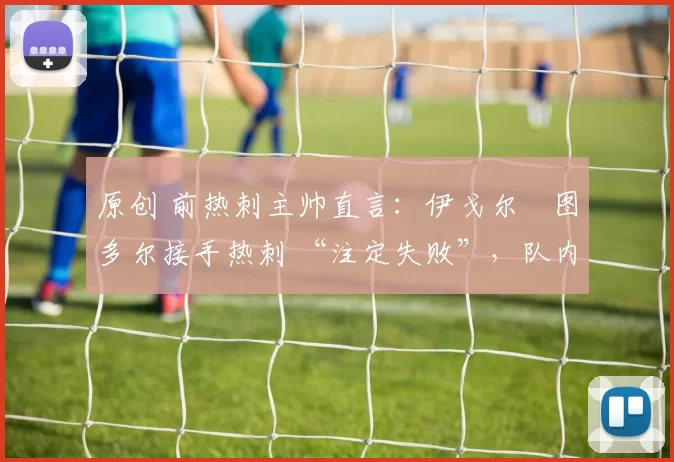 原创 前热刺主帅直言：伊戈尔・图多尔接手热刺 “注定失败”，队内氛围 “ toxic 至极”