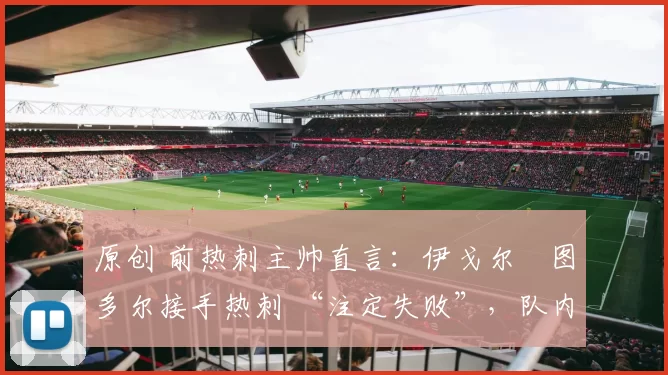 原创 前热刺主帅直言：伊戈尔・图多尔接手热刺 “注定失败”，队内氛围 “ toxic 至极”
