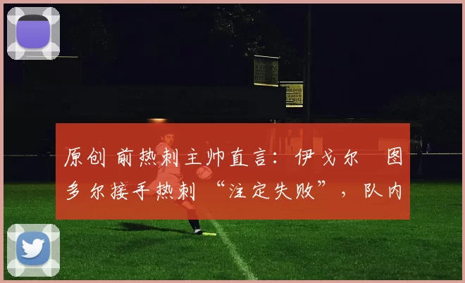 原创 前热刺主帅直言:伊戈尔・图多尔接手热刺 “注定失败”,队内氛围 “ toxic 至极”