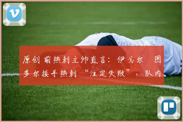 原创 前热刺主帅直言:伊戈尔・图多尔接手热刺 “注定失败”,队内氛围 “ toxic 至极”