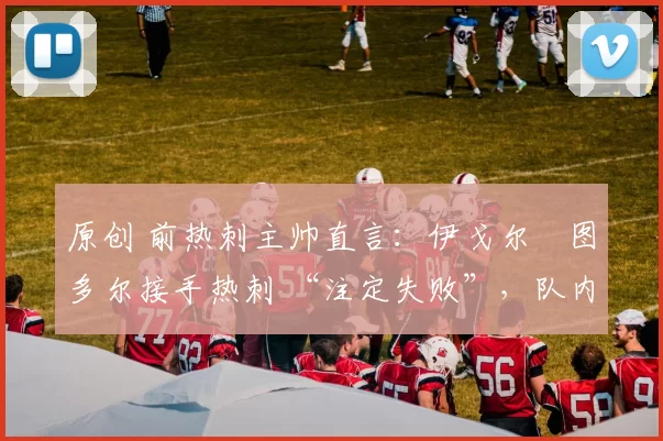 原创 前热刺主帅直言：伊戈尔・图多尔接手热刺 “注定失败”，队内氛围 “ toxic 至极”