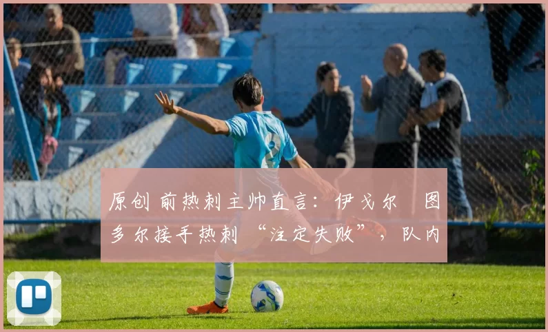原创 前热刺主帅直言：伊戈尔・图多尔接手热刺 “注定失败”，队内氛围 “ toxic 至极”
