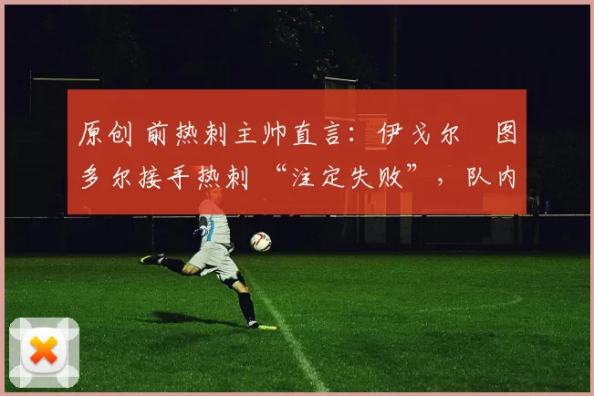 原创 前热刺主帅直言：伊戈尔・图多尔接手热刺 “注定失败”，队内氛围 “ toxic 至极”