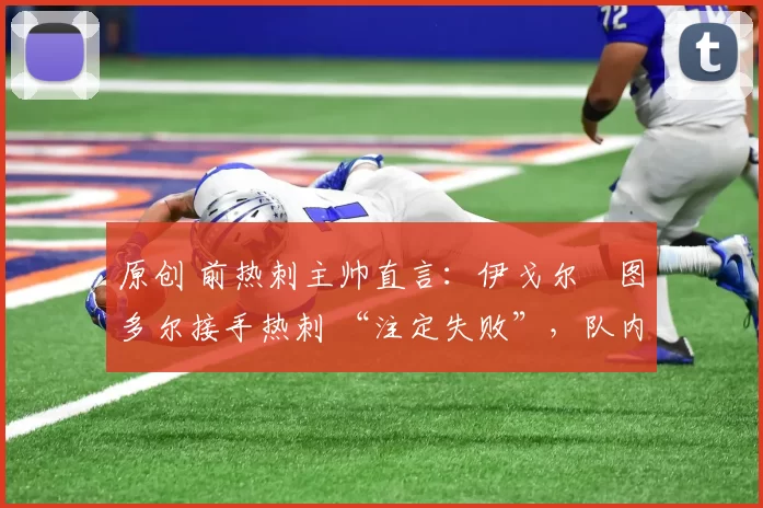 原创 前热刺主帅直言:伊戈尔・图多尔接手热刺 “注定失败”,队内氛围 “ toxic 至极”