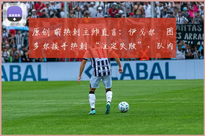 原创 前热刺主帅直言:伊戈尔・图多尔接手热刺 “注定失败”,队内氛围 “ toxic 至极”
