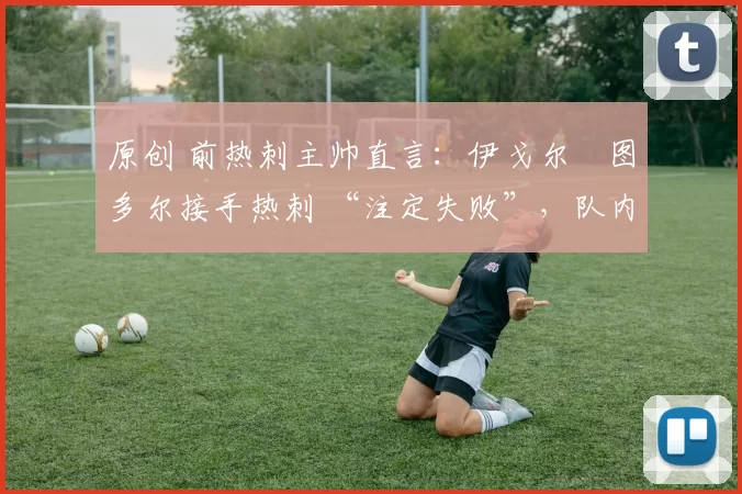 原创 前热刺主帅直言：伊戈尔・图多尔接手热刺 “注定失败”，队内氛围 “ toxic 至极”