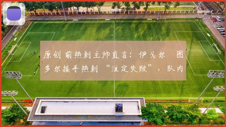 原创 前热刺主帅直言:伊戈尔・图多尔接手热刺 “注定失败”,队内氛围 “ toxic 至极”