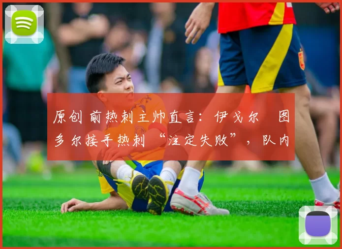 原创 前热刺主帅直言:伊戈尔・图多尔接手热刺 “注定失败”,队内氛围 “ toxic 至极”