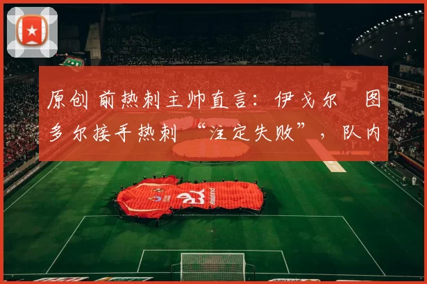 原创 前热刺主帅直言：伊戈尔・图多尔接手热刺 “注定失败”，队内氛围 “ toxic 至极”