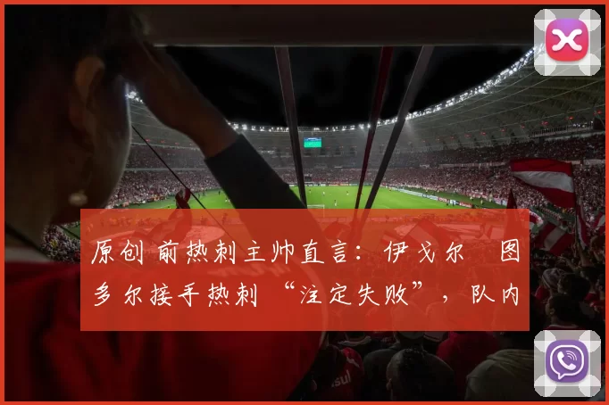 原创 前热刺主帅直言：伊戈尔・图多尔接手热刺 “注定失败”，队内氛围 “ toxic 至极”