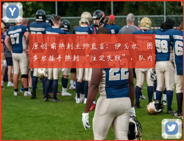 原创 前热刺主帅直言:伊戈尔・图多尔接手热刺 “注定失败”,队内氛围 “ toxic 至极”